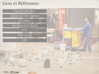 Liens et Références
      Siggraph Asia 2011
   Chaine You Tube Siggraph
         Art-gallery
    Emerging-technologies
            Ismar
         Laval-virtual
             IVRC
 