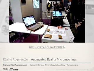 http://vimeo.com/35710836



Réalité Augmentée : Augmented Reality Micromachines
Thammathip Piumsomboon - Human Interface Technology Laboratory - New Zealand
                                                     Rapport étonnement Siggraph Asia HongKong : Grégoire Cliquet - Laurent Neyssensas - Janvier 2011
 