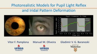 Photorealistic Models for Pupil Light Reflex and Iridal Pattern Deformation Vitor F. Pamplona      Manuel M. Oliveira       Gladimir V. G. Baranoski 