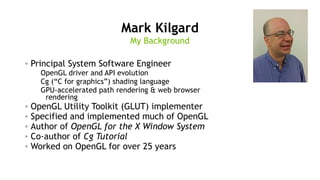 2
Mark Kilgard
• Principal System Software Engineer
OpenGL driver and API evolution
Cg (“C for graphics”) shading language...