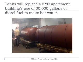 Tanks will replace a NYC apartment
building’s use of 30,000 gallons of
diesel fuel to make hot water
SIGGreen Virtual workshop - Nov. 12th
 