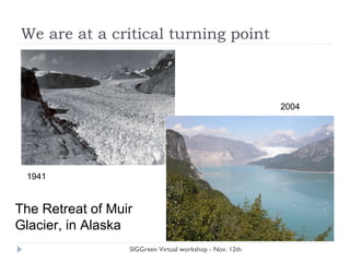 We are at a critical turning point
SIGGreen Virtual workshop - Nov. 12th
1941
2004
The Retreat of Muir
Glacier, in Alaska
 