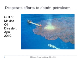 Desperate efforts to obtain petroleum
SIGGreen Virtual workshop - Nov. 12th
Gulf of
Mexico
Oil
Disaster,
April
2010
 