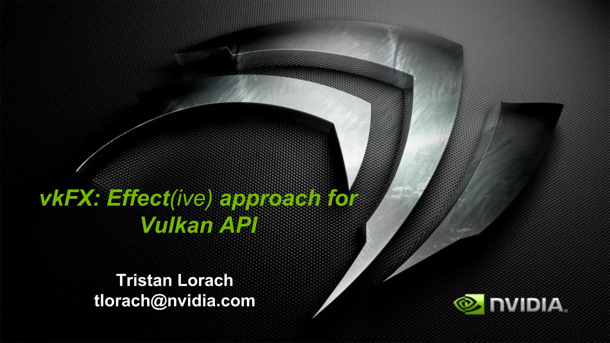 vkFX: Effect(ive) approach for
Vulkan API
Tristan Lorach
tlorach@nvidia.com
 
