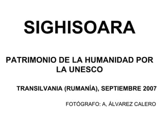 SIGHISOARA
PATRIMONIO DE LA HUMANIDAD POR
LA UNESCO
TRANSILVANIA (RUMANÍA), SEPTIEMBRE 2007
FOTÓGRAFO: A, ÁLVAREZ CALERO
 