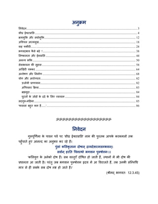 अनुक्रभ
प्तनवेदन............................................................................................................................................... 3
शीघ्र ईद्वयप्राप्तद्ऱ .................................................................................................................................... 4
क्रभभुक्ति औय सद्योभुक्ति...................................................................................................................... 12
अववचर आत्भसुख............................................................................................................................. 18
वाह पकीयी....................................................................................................................................... 28
बगवदबाव कै से फढे ?........................................................................................................................ 38
प्तनष्काभता औय ईशप्राप्तद्ऱ .................................................................................................................... 44
अनन्म बक्ति..................................................................................................................................... 50
सेवाबावना की सुहास......................................................................................................................... 58
आखखयी चक्कय ................................................................................................................................. 64
अन्वेषण औय प्तनभााण ........................................................................................................................ 68
मोग औय आयोग्मता........................................................................................................................... 82
ऊजाामी प्राणामाभ........................................................................................................................... 82
अग्ग्नसाय क्रक्रमा............................................................................................................................. 83
ब्रह्मभुद्रा ........................................................................................................................................ 84
घुटनों के जोडों के ददा के लरए व्मामाभ ........................................................................................... 84
सदगुरू-भहहभा................................................................................................................................... 85
'पासरा फहुत कभ है......'................................................................................................................... 86
ॐॐॐॐॐॐॐॐॐॐॐॐॐॐॐॐॐॐ
प्तनवेदन
गुरूऩूखणाभा के ऩावन ऩवा ऩय 'शीघ्र ईद्वयप्राप्तद्ऱ' नाभ की ऩुस्तक आऩके कयकभरों तक
ऩहुॉचाते हुए आनन्द का अनुबव कय यहे हैं।
ऩुॊसाॊ कलरकृ ताना दोषान ् द्रव्मदेशात्भसम्बवान ्।
सवाान ् हयप्तत चचत्तस्थो बगवान ऩुरूषोत्तभ्।।
'कलरमुग के अनेको दोष हैं। सफ वस्तुएॉ दोवषत हो जाती हैं, स्थानों भें बी दोष की
प्रधानता आ जाती है। ऩयॊतु जफ बगवान ऩुरूषोत्तभ रृदम भें आ ववयाजते हैं, तफ उनकी सॊग्न्नचध
भात्र से ही सफके सफ दोष नद्श हो जाते हैं।'
(श्रीभद् बागवत् 12.3.45)
 