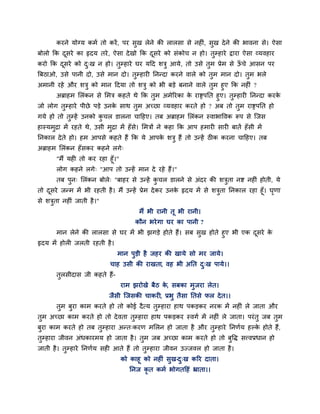 कयने मोग्म कभा तो कयें, ऩय सुख रेने की रारसा से नहीॊ, सुख देने की बावना से। ऐसा
फोरो क्रक दूसये का रृदम तये, ऐसा देखो क्रक दूसये को सॊकोच न हो। तुम्हाये द्राया ऐसा व्मवहाय
कयो क्रक दूसये को दु्ख न हो। तुम्हाये घय महद शत्रु आमे, तो उसे तुभ प्रेभ से ऊॉ चे आसन ऩय
त्रफठाओ, उसे ऩानी दो, उसे भान दो। तुम्हायी प्तनन्दा कयने वारे को तुभ भान दो। तुभ बरे
अभानी यहे औय शत्रु को भान हदमा तो शत्रु को बी फडे फनाने वारे तुभ हुए क्रक नहीॊ ?
अब्राहभ लरॊकन से लभत्र कहते थे क्रक तुभ अभेरयका के याद्सऩप्तत हुए। तुम्हायी प्तनन्दा कयके
जो रोग तुम्हाये ऩीछे ऩडे उनके साथ तुभ अच्छा व्मवहाय कयते हो ? अफ तो तुभ याद्सऩप्तत हो
गमे हो तो तुम्हें उनको कु चर डारना चाहहए। तफ अब्राहभ लरॊकन स्वाबाववक रूऩ से ग्जस
हास्मभुद्रा भें यहते थे, उसी भुद्रा भें हॉसे। लभत्रों ने कहा क्रक आऩ हभायी सायी फातें हॉसी भें
प्तनकार देते हो। हभ आऩसे कहते हैं क्रक मे आऩके शत्रु हैं तो उन्हें ठीक कयना चाहहए। तफ
अब्राहभ लरॊकन हॉसकय कहने रगे्
"भैं मही तो कय यहा हूॉ।"
रोग कहने रगे् "आऩ तो उन्हें भान दे यहे हैं।"
तफ ऩुन् लरॊकन फोरे् "फाहय से उन्हें कु चर डारने से अॊदय की शत्रुता नद्श नहीॊ होती, मे
तो दूसये जन्भ भें बी यहती है। भैं उन्हें प्रेभ देकय उनके रृदम भें से शत्रुता प्तनकार यहा हूॉ। घृणा
से शत्रुता नहीॊ जाती है।"
भैं बी यानी तू बी यानी।
कौन बयेगा घय का ऩानी ?
भान रेने की रारसा से घय भें बी झगडे होते हैं। सफ सुख होते हुए बी एक दूसये के
रृदम भें होरी जरती यहती है।
भान ऩुडी है जहय की खामे सो भय जामे।
चाह उसी की याखता, वह बी अप्तत दु्ख ऩामे।।
तुरसीदास जी कहते हैं-
याभ झयोखे फैठ के, सफका भुजया रेत।
जैसी ग्जसकी चाकयी, प्रबु तैसा प्ततसे पर देत।।
तुभ फुया काभ कयते हो तो कोई दैत्म तुम्हाया हाथ ऩकडकय नयक भें नहीॊ रे जाता औय
तुभ अच्छा काभ कयते हो तो देवता तुम्हाया हाथ ऩकडकय स्वगा भें नहीॊ रे जाता। ऩयॊतु जफ तुभ
फुया काभ कयते हो तफ तुम्हाया अन्त्कयण भलरन हो जाता है औय तुम्हाये प्तनणाम हल्के होते हैं,
तुम्हाया जीवन अॊधकायभम हो जाता है। तुभ जफ अच्छा काभ कयते हो तो फुवि सत्त्वप्रधान हो
जाती है। तुम्हाये प्तनणाम सही आते हैं तो तुम्हाया जीवन उज्जवर हो जाता है।
को काहू को नहीॊ सुख-दु्ख करय दाता।
प्तनज कृ त कभा बोगतहहॊ भ्राता।।
 
