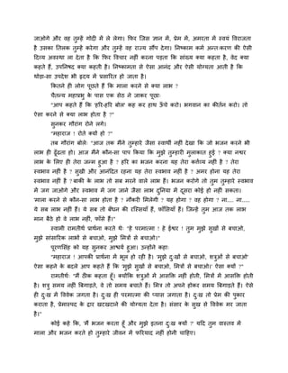 जाओगे औय वह तुम्हें गोदी भें रे रेगा। क्रपय ग्जस ऻान भें, प्रेभ भें, अभयता भें स्वमॊ ववयाजता
है उसका प्ततरक तुम्हें कयेगा औय तुम्हें वह याज्म सौंऩ देगा। प्तनष्काभ कभा अन्त्कयण की ऐसी
हदव्म अवस्था रा देता है क्रक क्रपय ववचाय नहीॊ कयना ऩडता क्रक साॊख्म क्मा कहता है, वेद क्मा
कहते हैं, उऩप्तनषद क्मा कहती है। प्तनष्काभता से ऐसा आनॊद औय ऐसी मोग्मता आती है क्रक
थोडा-सा उऩदेश बी रृदम भें प्रसारयत हो जाता है।
क्रकतने ही रोग ऩूछते हैं क्रक भारा कयने से क्मा राब ?
चैतन्म भहाप्रबु के ऩास एक सेठ ने जाकय ऩूछा्
"आऩ कहते हैं क्रक 'हरय-हरय फोर' कह कय हाथ ऊॉ चे कयो। बगवान का कीतान कयो। तो
ऐसा कयने से क्मा राब होता है ?"
सुनकय गौयाॊग योने रगे।
"भहायाज ! योते क्मों हो ?"
तफ गौयाॊग फोरे् "आज तक भैंने तुम्हाये जैसा स्वाथी नहीॊ देखा क्रक जो बजन कयने बी
राब ही ढूॉढता हो। आज भैंने कौन-सा ऩाऩ क्रकमा क्रक भुझे तुम्हायी भुराकात हुई ? क्मा नद्वय
राब के लरए ही तेया जन्भ हुआ है ? हरय का बजन कयना मह तेया कत्ताव्म नहीॊ है ? तेया
स्वबाव नहीॊ है ? सुखी औय आनॊहदत यहना मह तेया स्वबाव नहीॊ है ? अभय होना मह तेया
स्वबाव नहीॊ है ? फाकी के राब तो सफ भयने वारे राब हैं। बजन कयोगे तो तुभ तुम्हाये स्वबाव
भें जग जाओगे औय स्वबाव भें जग जाने जैसा राब दुप्तनमा भें दूसया कोई हो नहीॊ सकता।
'भारा कयने से कौन-सा राब होता है ? नौकयी लभरेगी ? मह होगा ? वह होगा ? ना.... ना.....
मे सफ राब नहीॊ हैं। मे सफ तो फॉधन की यग्स्समाॉ हैं, पाॉलसमाॉ हैं। ग्जन्हें तुभ आज तक राब
भान फैठे हो वे राब नहीॊ, पाॉसे हैं।"
स्वाभी याभतीथा प्राथाना कयते थे् "हे ऩयभात्भा ! हे ईद्वय ! तुभ भुझे सुखों से फचाओ,
भुझे साॊसारयक राबों से फचाओ, भुझे लभत्रों से फचाओ।"
ऩूयणलसॊह को मह सुनकय आद्ळमा हुआ। उन्होंने कहा्
"भहायाज ! आऩकी प्राथाना भें बूर हो यही है। 'भुझे दु्खों से फचाओ, शत्रुओॊ से फचाओ'
ऐसा कहने के फदरे आऩ कहते हैं क्रक 'भुझे सुखों से फचाओ, लभत्रों से फचाओ।' ऐसा क्मों ?"
याभतीथा् "भैं ठीक कहता हूॉ। क्मोंक्रक शत्रुओॊ भें आसक्ति नहीॊ होती, लभत्रों भें आसक्ति होती
है। शत्रु सभम नहीॊ त्रफगाडते, वे तो सभम फचाते हैं। लभत्र तो अऩने होकय सभम त्रफगाडते हैं। ऐसे
ही दु्ख भें वववेक जगता है। दु्ख ही ऩयभात्भा की प्मास जगाता है। दु्ख तो प्रेभ की ऩुकाय
कयाता है, प्रेभास्ऩद के द्राय खटखटाने की मोग्मता देता है। सॊसाय के सुख से वववेक भय जाता
है।"
कोई कहे क्रक, 'भैं बजन कयता हूॉ औय भुझे इतना दु्ख क्मों ?' महद तुभ वास्तव भें
भारा औय बजन कयते हो तुम्हाये जीवन भें परयमाद नहीॊ होनी चाहहए।
 