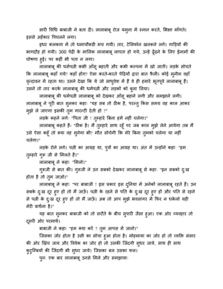 सायी ववचध फाफाजी ने फता दी। राराफाफू योज मभुना भें स्नान कयते, लबऺा भाॉगते।
इससे अहॉकाय वऩघरने रगा।
इधय करकत्ता भें तो धभाचौकडी भच गमी। ताय, टेलरपोन खनकने रगे। गाक्तडमों की
बागदौड हो गमी। 300 ऩेढी के भालरक राराफाफू राऩता हो गमे, उन्हें ढूॉढने के लरए ईनाभों की
घोषणा हुई। ऩय कहीॊ बी ऩता न रगा।
राराफाफू की धभाऩत्नी कबी आॉसू फहाती औय कबी कल्ऩना भें खो जाती। रडके सोचते
क्रक राराफाफू कहाॉ गमे? कहाॉ होंग? ऐसा कयते-कयते ऩेहढमों द्राया फात पै री। कोई भुनीभ वहाॉ
वृन्दावन भें यहता था। उसने देखा क्रक मे जो साधुवेश भें हैं वे ही हभाये बूतऩूवा राराफाफू हैं।
उसने तो ताय कयके राराफाफू की धभाऩत्नी औय रडकों को फुरा लरमा।
राराफाफू की धभाऩत्नी राराफाफू को देखकय आॉसू फहाने रगी औय सभझाने रगी।
राराफाफू ने ऩूयी फात सुनकय कहा् "मह सफ तो ठीक है, ऩयन्तु क्रकस सभम वह कार आकय
भुझे रे जाएगा इसकी तुभ गायन्टी देती हो ?"
रडके कहने रगे् "वऩता जी ! तुम्हाये त्रफना हभें नहीॊ चरेगा।"
राराफाफू कहते हैं- "ठीक है। भैं तुम्हाये साथ यहूॉ ऩय जफ कार भुझे रेने आमेगा तफ भैं
उसे ऐसा कहूॉ तो क्मा वह सुनेगा बी? भौत सोचेगी क्रक भेये त्रफना तुभको चरेगा मा नहीॊ
चरेगा।"
रडके योने रगे। ऩत्नी का आग्रह था, ऩुत्रों का आग्रह था। अॊत भें उन्होंने कहा् "हभ
तुम्हाये गुरू जी से लभरते हैं।"
राराफाफू ने कहा् "लभरो।"
गुरूजी से फात की। गुरूजी ने उन सफको देखकय राराफाफू से कहा् "इन सफको दु्ख
होता है तो तुभ जाओ।"
राराफाफू ने कहा् "ऩय फाफाजी ! इस प्रकाय इस दुप्तनमा भें अनेकों राराफाफू यहते हैं। उन
सफके दु्ख दूय हुए हों तो भैं जाऊॉ । ऩत्नी के यहने से ऩप्तत के दु्ख दूय हुए हों औय ऩप्तत से यहने
से ऩत्नी के दु्ख दूय हुए हों तो भैं जाऊॉ । अफ तो आऩ भुझे बवसागय भें क्रपय न धके रो मही
भेयी प्राथाना है।"
मह फात सुनकय फाफाजी को तो सयौते के फीच सुऩायी जैसा हुआ। एक ओय व्मवहाय तो
दूसयी ओय ऩयभाथा।
फाफाजी ने कहा् ''हभ क्मा कयें ? तुभ आऩस भें जानो।"
ग्जसका जोय होता है उसी का सोचा हुआ होता है। भोहभामा का जोय हो तो व्मक्ति सॊसाय
की ओय खखॊच जाम औय वववेक का जोय हो तो उसकी ग्जॊदगी सुधय जामे, साथ ही साथ
कु टुग्म्फमों की ग्जॊदगी बी सुधय जामे। ग्जसका फर उसका पर।
ऩुन् एक फाय राराफाफू उनसे लभरे औय सभझामा्
 