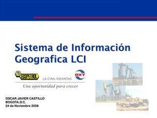 Sistema de Información
Geografica LCI
OSCAR JAVIER CASTILLO
BOGOTA.D.C.
24 de Noviembre 2008
 