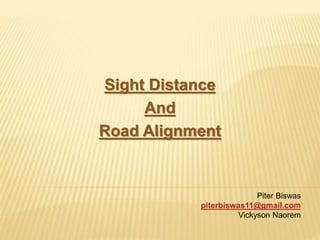 Sight Distance
And
Road Alignment
Piter Biswas
piterbiswas11@gmail.com
Vickyson Naorem
 