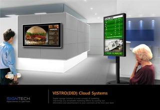 VISTRO(DID) Cloud Systems
Digital signage Solution is a new concept of marketing
That brings you remarkable marketing effects by pushing out
Information and advertisement to your customers at the time your want
 