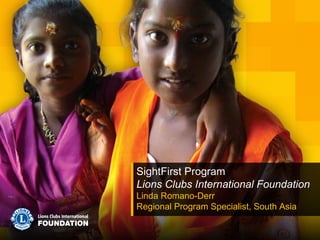 SightFirst Program
Lions Clubs International Foundation
Linda Romano-Derr
Regional Program Specialist, South Asia

 