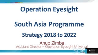 Operation Eyesight
South Asia Programme
Strategy 2018 to 2022
Anup Zimba
Assistant Director – Operation Eyesight Universal
 