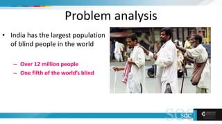 Problem analysis
• India has the largest population
of blind people in the world
– Over 12 million people
– One fifth of the world’s blind
 