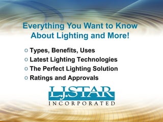 o Types, Benefits, Uses
o Latest Lighting Technologies
o The Perfect Lighting Solution
o Ratings and Approvals
Everything You Want to Know
About Lighting and More!
 