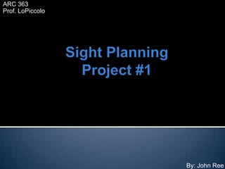 ARC 363 Prof.LoPiccolo Sight Planning Project #1 By: John Ree 