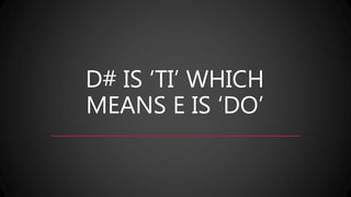 D# IS ‘TI’ WHICH
MEANS E IS ‘DO’
 