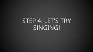 STEP 4: LET’S TRY
SINGING!
 