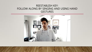 REESTABLISH KEY:
FOLLOW ALONG BY SINGING AND USING HAND
GESTURES
 