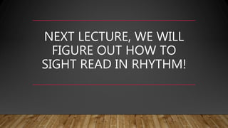 NEXT LECTURE, WE WILL
FIGURE OUT HOW TO
SIGHT READ IN RHYTHM!
 