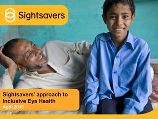 Sightsavers’ approach to
Inclusive Eye Health
April 2016
 