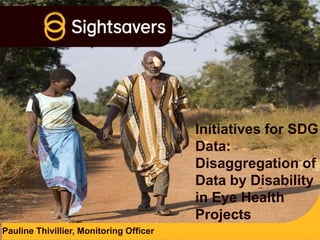 Initiatives for SDG
Data:
Disaggregation of
Data by Disability
in Eye Health
Projects
Pauline Thivillier, Monitoring Officer
 