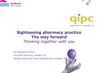 Sightseeing pharmacy practice The way forward Thinking together with you Dr Th(Dick)FJ Tromp Flevowijk Pharmacy, Kampen, NL Quality Institute for Pharmaceutical Care, Kampen, NL 