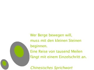Wer Berge bewegen will, muss mit den kleinen Steinen beginnen. Eine Reise von tausend Meilen  fängt mit einem Einzelschritt an. Chinesisches Sprichwort 