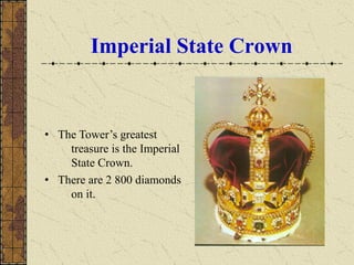 Imperial State Crown
• The Tower’s greatest
treasure is the Imperial
State Crown.
• There are 2 800 diamonds
on it.
 