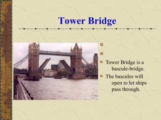 Tower Bridge
Tower Bridge is a
bascule-bridge.
The bascules will
open to let ships
pass through.
 