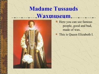 Madame Tussauds
Waxmuseum
Here you can see famous
people, good and bad,
made of wax.
This is Queen Elizabeth I.
 