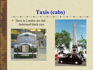 Taxis (cabs)
Taxis in London are old-
fashioned black cars.
 
