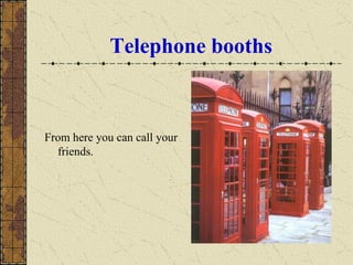 Telephone booths
From here you can call your
friends.
 