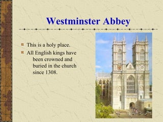 Westminster Abbey
This is a holy place.
All English kings have
been crowned and
buried in the church
since 1308.
 