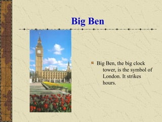 Big Ben
Big Ben, the big clock
tower, is the symbol of
London. It strikes
hours.
 