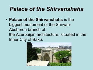 Palace of the Shirvanshahs
• Palace of the Shirvanshahs is the
  biggest monument of the Shirvan-
  Absheron branch of
  the Azerbaijan architecture, situated in the
  Inner City of Baku.
 