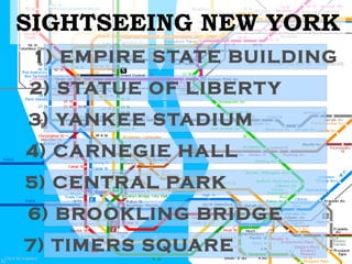SIGHTSEEING NEW YORK
 1) EMPIRE S TATE BUILDING
2) STATUE OF LIBERT Y
3) YANKEE S TADIUM
4) CARNEGIE HALL
5) CENTRAL PARK
6) BROOKLING BRIDGE
7) TIMERS SQUARE
 