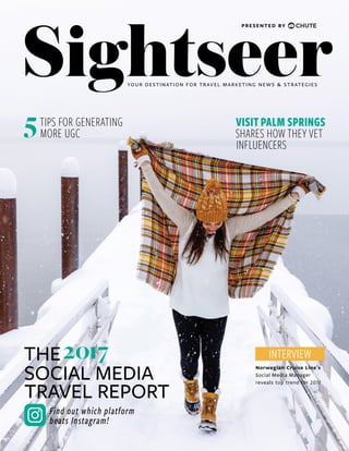 ISSUE 1 | SIGHTSEER  1  
Sightseer
TIPS FOR GENERATING
MORE UGC
YOUR DESTINATION FOR TRAVEL MARKETING NEWS & STRATEGIES
5
Find out which platform
beats Instagram!
SOCIAL MEDIA
THE2017
TRAVEL REPORT
INTERVIEW
Norwegian Cruise Line’s
Social Media Manager
reveals top trend for 2017
VISITPALM SPRINGS
SHARES HOWTHEY VET
INFLUENCERS
PRESENTED BY
 