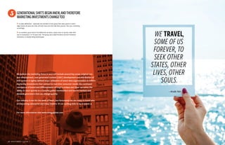 ISSUE 1 | SIGHTSEER  39  38  SIGHTSEER | ISSUE 1
GENERATIONALSHIFTSBEGINANEW,ANDTHEREFORE
MARKETINGINVESTMENTSCHANGETOO
▸ As older Millennials – especially the members of this group that really spend in travel –
edge toward 40 years old, they will look more and more like their parents. Plan your marketing
accordingly.
▸ As marketers grow tired of the Millennial narrative, expect them to quickly make their
way to Generation Z (3–16 years old). This group, also called Pluralists and the Homeland
Generation, is already being stereotyped.
5
We believe the marketing focus in 2017 will include several key areas: original con-
tent development, user-generated content (UGC) development and distribution of
this content in tightly defined ways; utilization of smart data segmentation to inform
marketing investments that connect to real-time consumer needs; the continued
resurgence of brand and differentiation through a unique and clear narrative; the
ability to react quickly to a complex global marketplace and source markets and
demand generators that can change quickly.
Our industry is not for the weak of heart, but fortunately we see many in travel who
are becoming visionaries and trend leaders. It’s an exciting time to be in travel.
For more information visit www.mmgyglobal.com
WE TRAVEL,
SOME OF US
FOREVER,TO
SEEK OTHER
STATES, OTHER
LIVES, OTHER
SOULS.
- Anaïs Nin
 