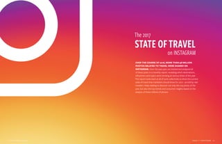 ISSUE 1 | SIGHTSEER  13  12  SIGHTSEER | ISSUE 1
The 2017
on INSTAGRAM
STATE OFTRAVEL
OVER THE COURSE OF 2016, MORE THAN 98 MILLION
PHOTOS RELATED TO TRAVEL WERE SHARED ON
INSTAGRAM. Over the past year, we tracked and analyzed all
of these posts in a monthly report: revealing which destinations,
influencers and topics were trending at various times of the year.
This report looks back at all of 2016 collectively to show the current
state of travel that marketers should know for 2017 - as told by real
travelers. Keep reading to discover not only the top photo of the
year, but also the top trends and consumer insights based on the
analysis of these millions of photos.
 