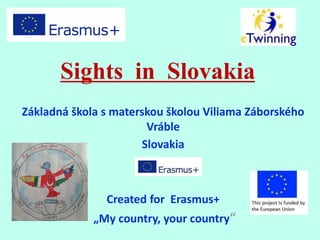 Sights in Slovakia
Základná škola s materskou školou Viliama Záborského
Vráble
Slovakia
Created for Erasmus+
„My country, your country“
 