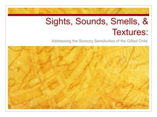 Sights, Sounds, Smells, &
Textures:
Addressing the Sensory Sensitivities of the Gifted Child
 