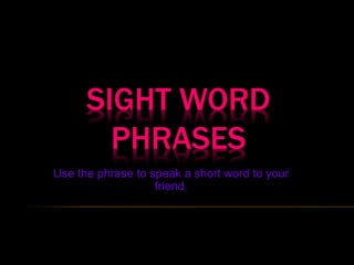 SIGHT WORD
PHRASES
Use the phrase to speak a short word to your
friend.
 