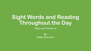 Sight Words and Reading
Throughout the Day
Tips and Tricks #1
By,
Noble Newman
 