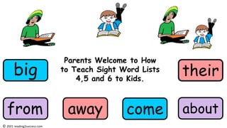 Parents Welcome to How
to Teach Sight Word Lists
4,5 and 6 to Kids.
big
come
from about
away
their
© 2021 reading2success.com
 