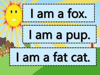 I am a fox.
I am a pup.
I am a fat cat.
 