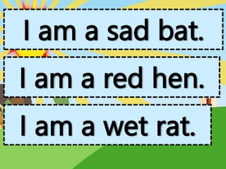 I am a sad bat.
I am a red hen.
I am a wet rat.
 
