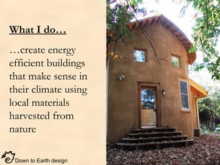 Down to Earth design
What I do…
…create energy
efficient buildings
that make sense in
their climate using
local materials
...