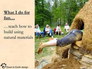 Down to Earth design
What I do for
fun…
…teach how to
build using
natural materials
 